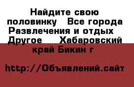 Найдите свою половинку - Все города Развлечения и отдых » Другое   . Хабаровский край,Бикин г.